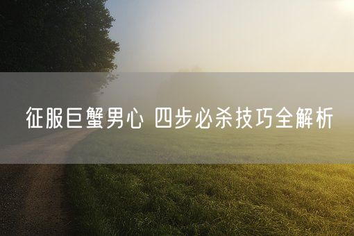 征服巨蟹男心 四步必杀技巧全解析(图1) 征服巨蟹男心 四步必杀技巧全解析(图1)