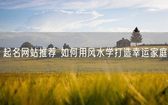 起名网站推荐 如何用风水学打造幸运家庭(图1)