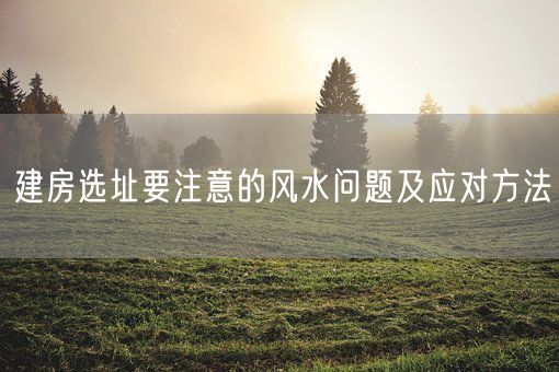 建房选址要注意的风水问题及应对方法(图1)