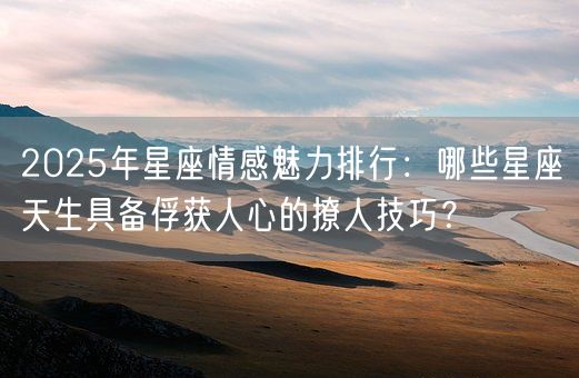 2025年星座情感魅力排行:哪些星座天生具备俘获人心的撩人技巧?(图1) 2025年星座情感魅力排行:哪些星座天生具备俘获人心的撩人技巧?(图1)