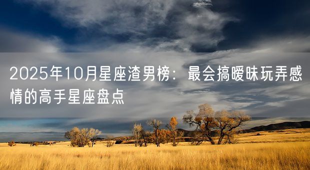2025年10月星座渣男榜:最会搞暧昧玩弄感情的高手星座盘点(图1) 2025年10月星座渣男榜:最会搞暧昧玩弄感情的高手星座盘点(图1)