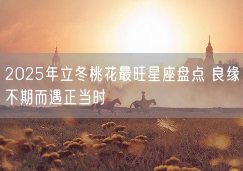 2025年立冬桃花最旺星座盘点 良缘不期而遇正当时(图1) 2025年立冬桃花最旺星座盘点 良缘不期而遇正当时(图1)