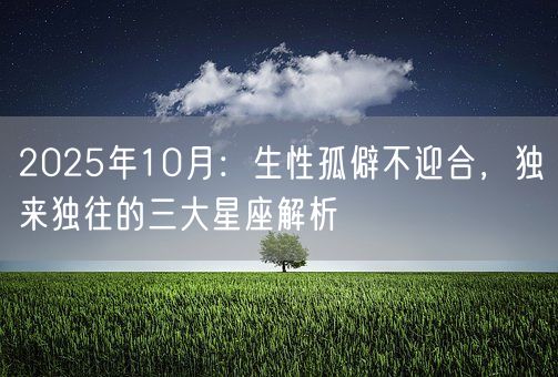 2025年10月:生性孤僻不迎合,独来独往的三大星座解析(图1) 2025年10月:生性孤僻不迎合,独来独往的三大星座解析(图1)