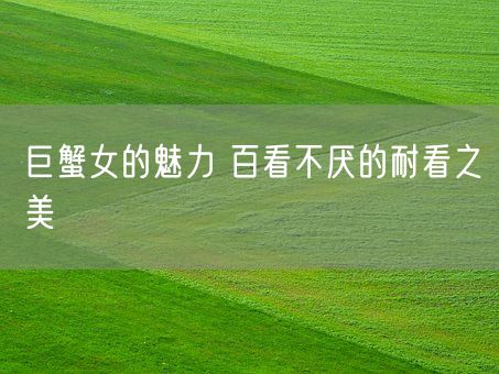 巨蟹女的魅力 百看不厌的耐看之美(图1) 巨蟹女的魅力 百看不厌的耐看之美(图1)