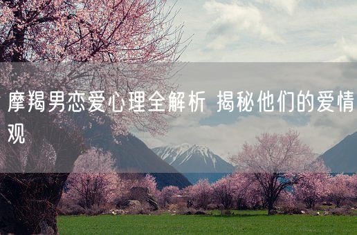 摩羯男恋爱心理全解析 揭秘他们的爱情观(图1)