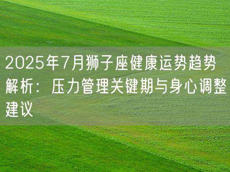 2025年7月狮子座健康运势趋势解析：压力管理关键期与身心调整建议(图1)
