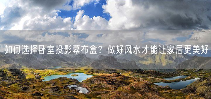 如何选择卧室投影幕布盒？做好风水才能让家居更美好(图1)