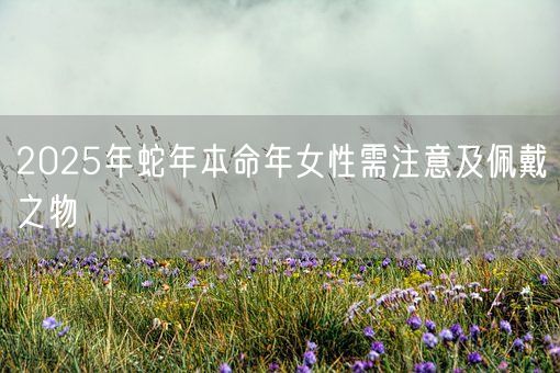 2025年蛇年本命年女性需注意及佩戴之物(图1)