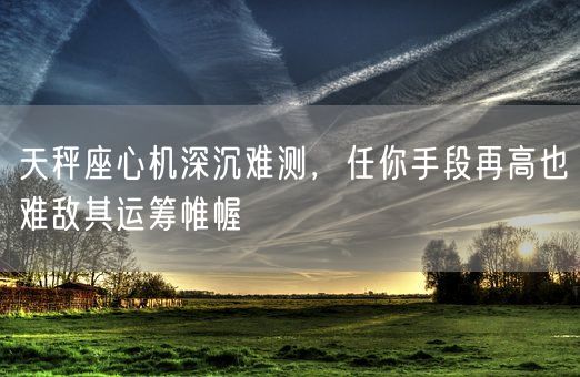 天秤座心机深沉难测，任你手段再高也难敌其运筹帷幄(图1)