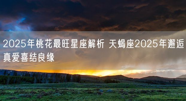 2025年桃花最旺星座解析 天蝎座2025年邂逅真爱喜结良缘(图1)
