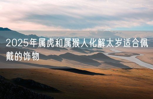 2025年属虎和属猴人化解太岁适合佩戴的饰物(图1)