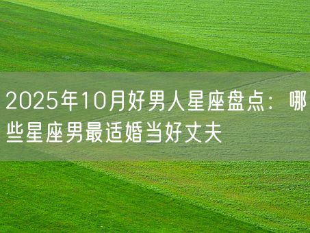 2025年10月好男人星座盘点:哪些星座男最适婚当好丈夫(图1) 2025年10月好男人星座盘点:哪些星座男最适婚当好丈夫(图1)