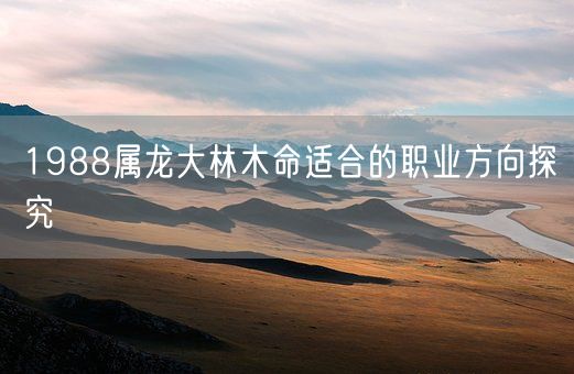 1988属龙大林木命适合的职业方向探究(图1)