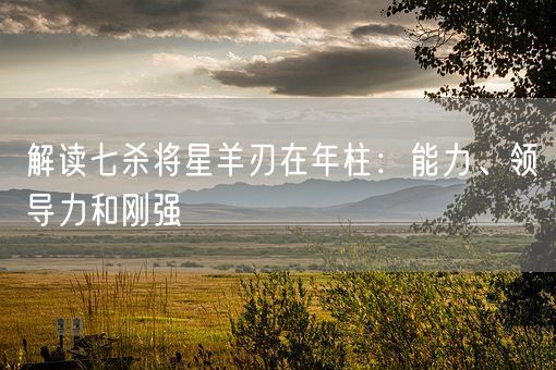 解读七杀将星羊刃在年柱：能力、领导力和刚强(图1)