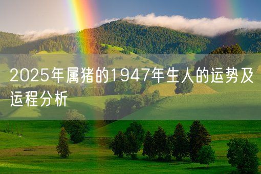 2025年属猪的1947年生人的运势及运程分析(图1)