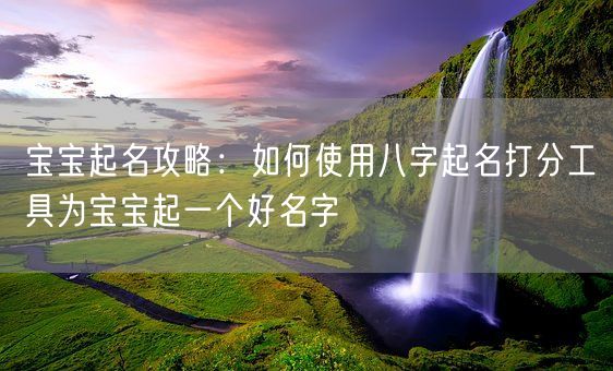 宝宝起名攻略：如何使用八字起名打分工具为宝宝起一个好名字(图1)