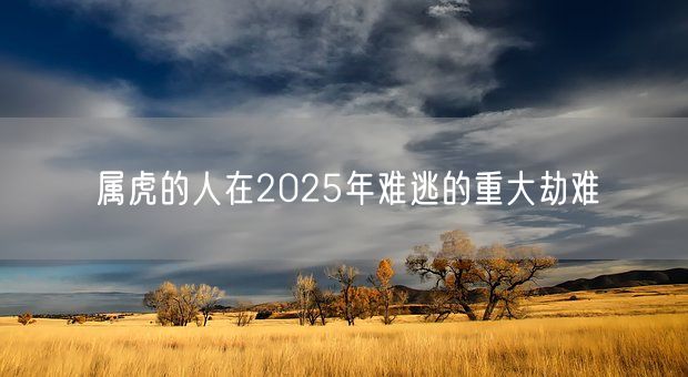 属虎的人在2025年难逃的重大劫难(图1)