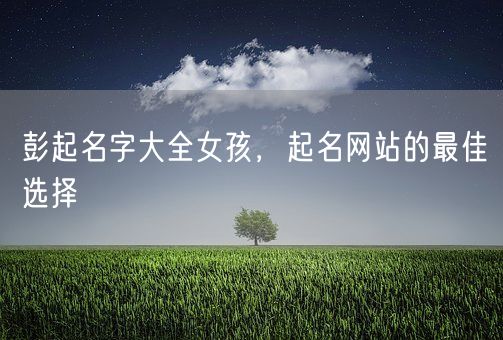 彭起名字大全女孩，起名网站的最佳选择(图1)