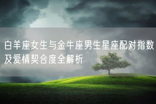 白羊座女生与金牛座男生星座配对指数及爱情契合度全解析(图1)