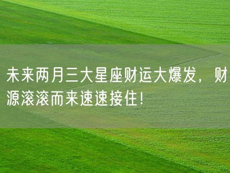 未来两月三大星座财运大爆发，财源滚滚而来速速接住！(图1)