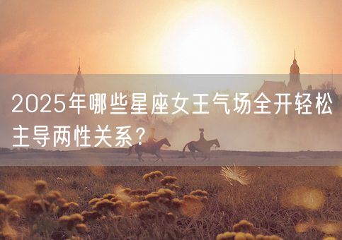 2025年哪些星座女王气场全开轻松主导两性关系？(图1)