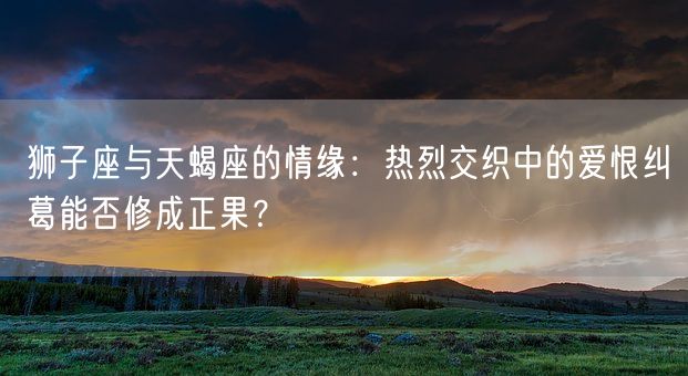 狮子座与天蝎座的情缘：热烈交织中的爱恨纠葛能否修成正果？(图1)