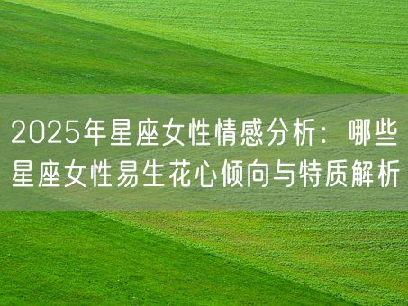 2025年星座女性情感分析：哪些星座女性易生花心倾向与特质解析(图1)