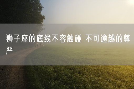 狮子座的底线不容触碰 不可逾越的尊严(图1)