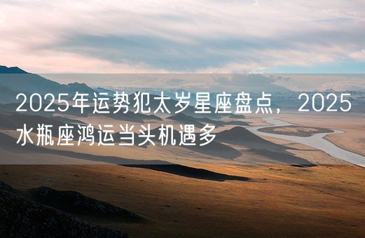 2025年运势犯太岁星座盘点，2025水瓶座鸿运当头机遇多(图1)