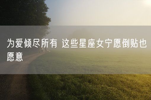 为爱倾尽所有 这些星座女宁愿倒贴也愿意(图1)