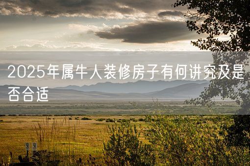 2025年属牛人装修房子有何讲究及是否合适(图1)