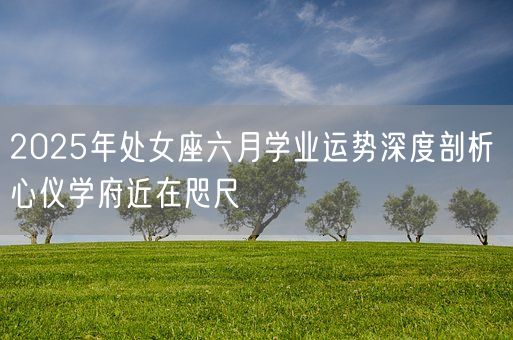 2025年处女座六月学业运势深度剖析 心仪学府近在咫尺(图1)