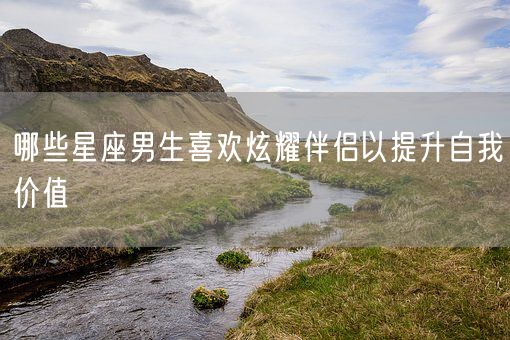 哪些星座男生喜欢炫耀伴侣以提升自我价值(图1)