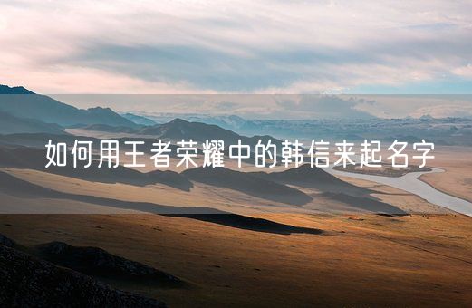如何用王者荣耀中的韩信来起名字(图1)
