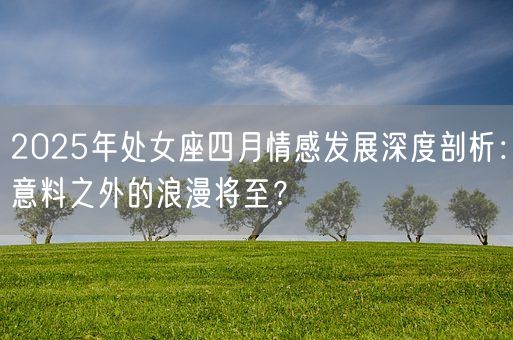 2025年处女座四月情感发展深度剖析：意料之外的浪漫将至？(图1)