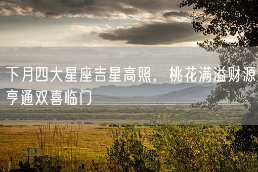 下月四大星座吉星高照，桃花满溢财源亨通双喜临门(图1)