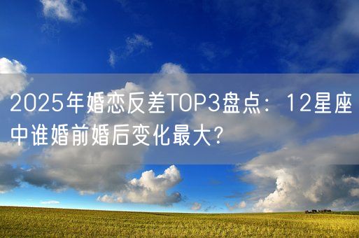 2025年婚恋反差TOP3盘点：12星座中谁婚前婚后变化最大？(图1)
