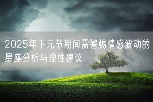 2025年下元节期间需警惕情感波动的星座分析与理性建议(图1)