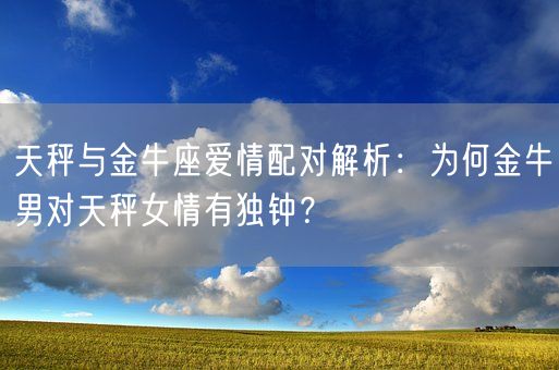 天秤与金牛座爱情配对解析：为何金牛男对天秤女情有独钟？(图1)