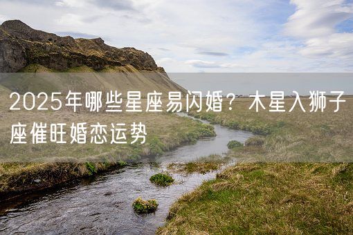 2025年哪些星座易闪婚？木星入狮子座催旺婚恋运势(图1)