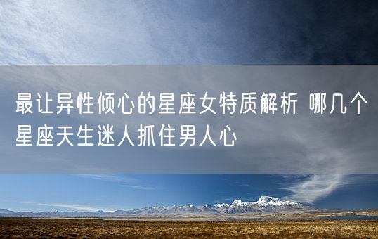 最让异性倾心的星座女特质解析 哪几个星座天生迷人抓住男人心(图1)