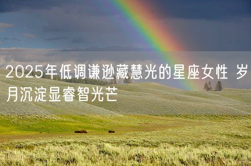 2025年低调谦逊藏慧光的星座女性 岁月沉淀显睿智光芒(图1)