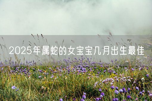 2025年属蛇的女宝宝几月出生最佳(图1)