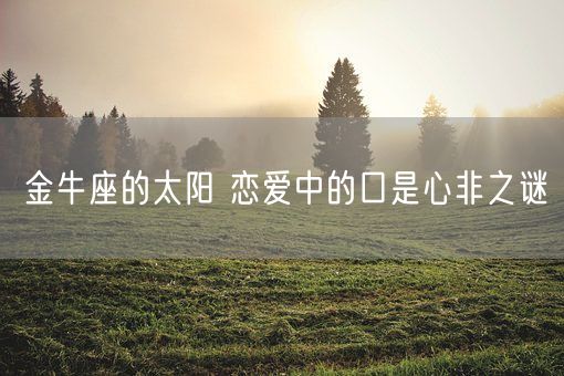 金牛座的太阳 恋爱中的口是心非之谜(图1)