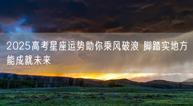 2025高考星座运势助你乘风破浪 脚踏实地方能成就未来(图1)