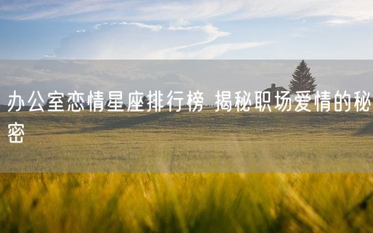 办公室恋情星座排行榜 揭秘职场爱情的秘密(图1)