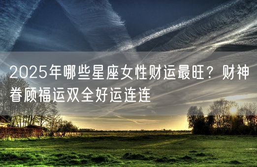 2025年哪些星座女性财运最旺？财神眷顾福运双全好运连连(图1)