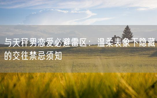 与天秤男恋爱必避雷区：温柔表象下隐藏的交往禁忌须知(图1)