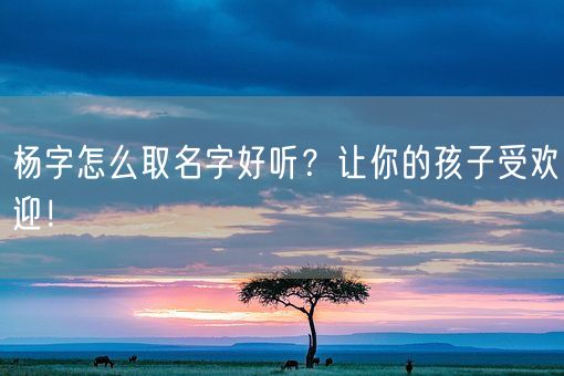 杨字怎么取名字好听？让你的孩子受欢迎！(图1)