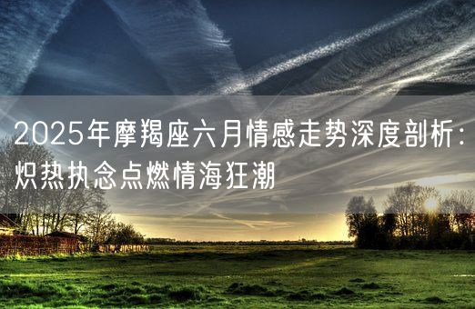 2025年摩羯座六月情感走势深度剖析：炽热执念点燃情海狂潮(图1)
